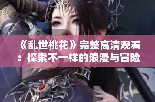 《乱世桃花》完整高清观看：探索不一样的浪漫与冒险故事