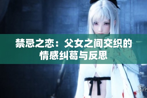 禁忌之恋：父女之间交织的情感纠葛与反思