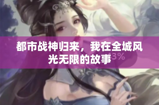 都市战神归来，我在全城风光无限的故事
