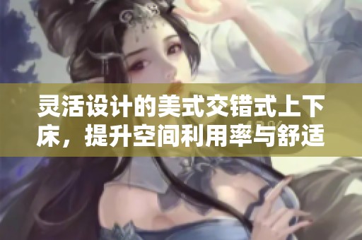 灵活设计的美式交错式上下床，提升空间利用率与舒适感