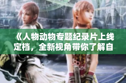《人物动物专题纪录片上线定档，全新视角带你了解自然生命》