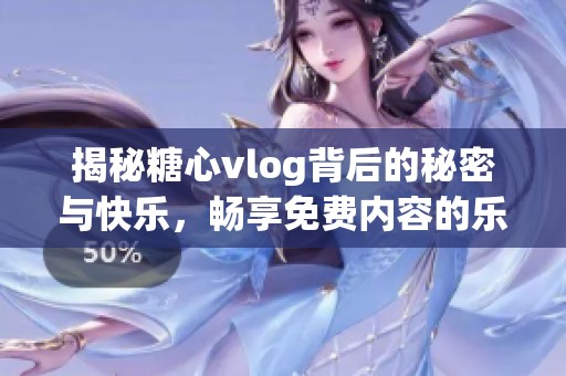 揭秘糖心vlog背后的秘密与快乐，畅享免费内容的乐趣
