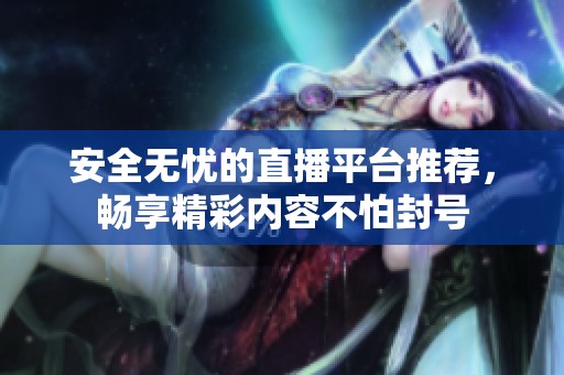 安全无忧的直播平台推荐，畅享精彩内容不怕封号