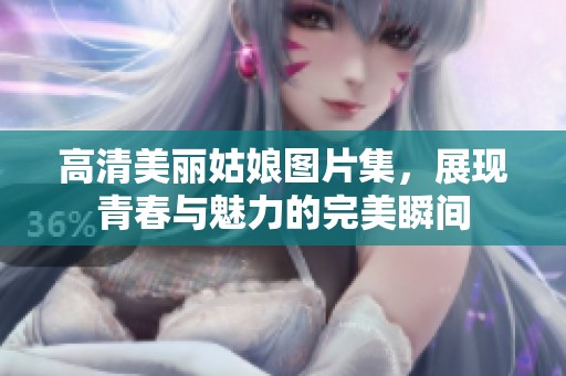 高清美丽姑娘图片集，展现青春与魅力的完美瞬间