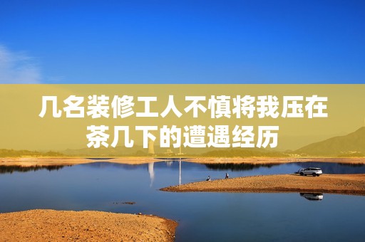 几名装修工人不慎将我压在茶几下的遭遇经历