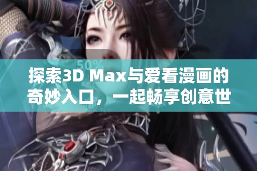 探索3D Max与爱看漫画的奇妙入口，一起畅享创意世界