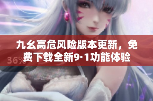 九幺高危风险版本更新，免费下载全新9·1功能体验