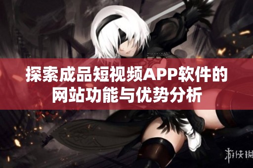 探索成品短视频APP软件的网站功能与优势分析