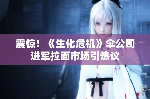 震惊！《生化危机》伞公司进军拉面市场引热议