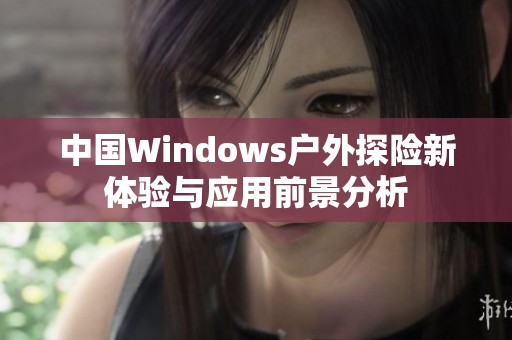 中国Windows户外探险新体验与应用前景分析