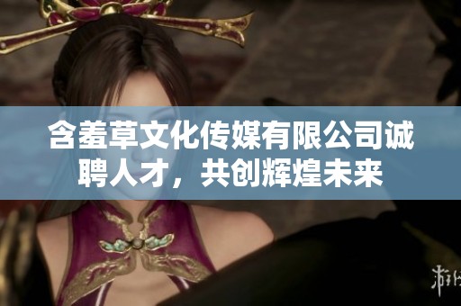 含羞草文化传媒有限公司诚聘人才，共创辉煌未来