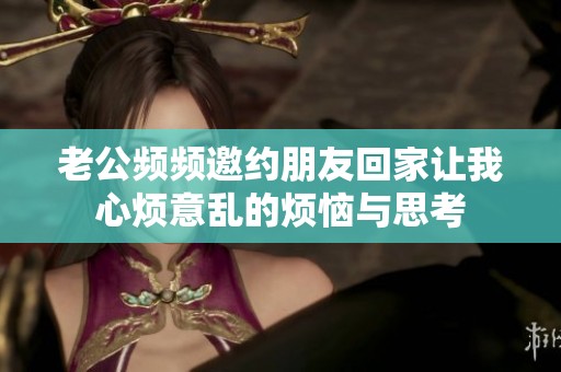 老公频频邀约朋友回家让我心烦意乱的烦恼与思考