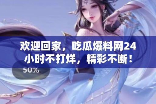 欢迎回家，吃瓜爆料网24小时不打烊，精彩不断！