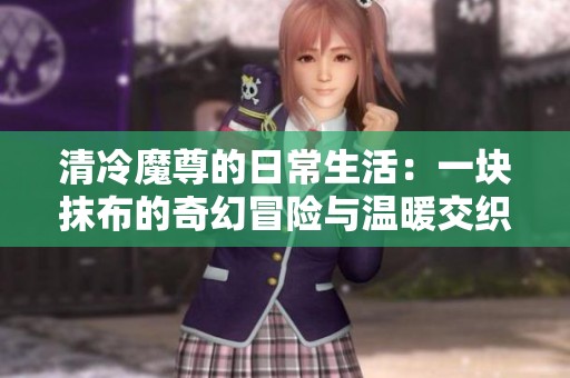 清冷魔尊的日常生活：一块抹布的奇幻冒险与温暖交织