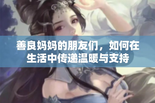 善良妈妈的朋友们，如何在生活中传递温暖与支持