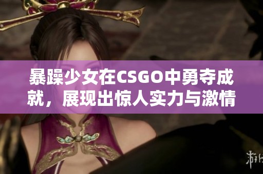 暴躁少女在CSGO中勇夺成就，展现出惊人实力与激情