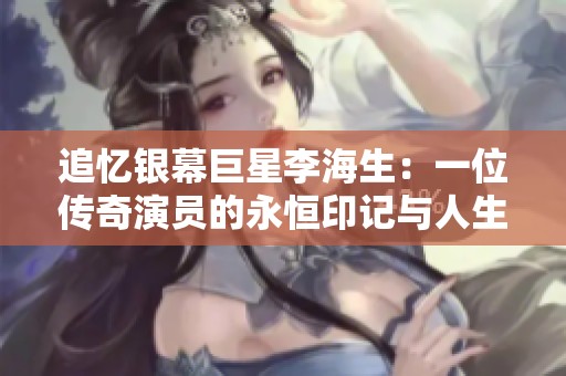 追忆银幕巨星李海生：一位传奇演员的永恒印记与人生故事