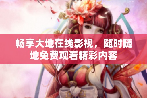 畅享大地在线影视，随时随地免费观看精彩内容