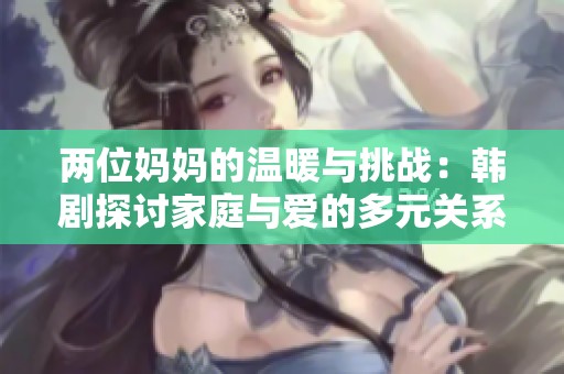 两位妈妈的温暖与挑战：韩剧探讨家庭与爱的多元关系