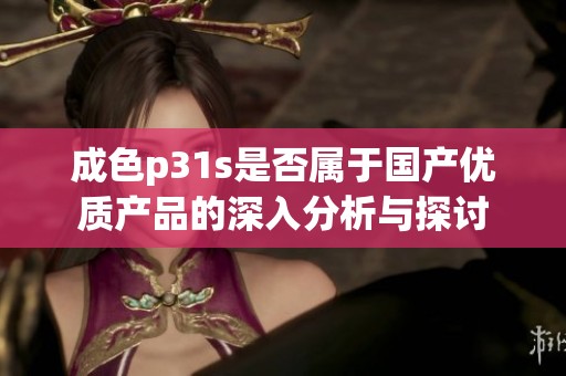 成色p31s是否属于国产优质产品的深入分析与探讨