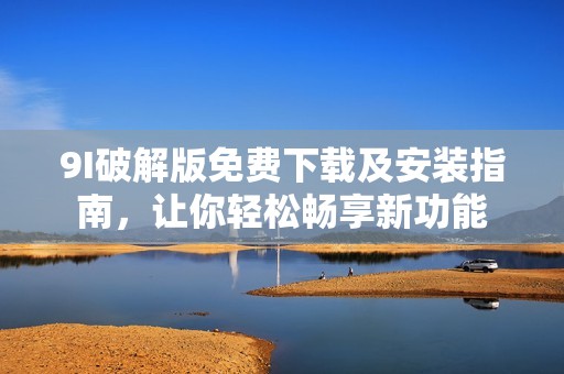 9I破解版免费下载及安装指南，让你轻松畅享新功能
