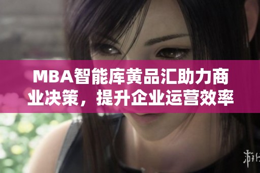 MBA智能库黄品汇助力商业决策，提升企业运营效率