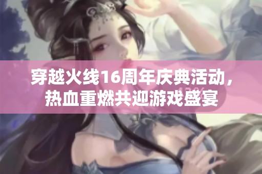 穿越火线16周年庆典活动，热血重燃共迎游戏盛宴