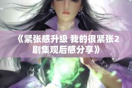 《紧张感升级 我的很紧张2剧集观后感分享》