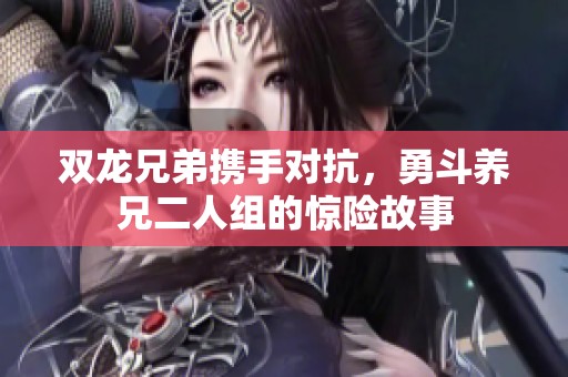 双龙兄弟携手对抗，勇斗养兄二人组的惊险故事