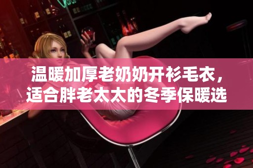 温暖加厚老奶奶开衫毛衣，适合胖老太太的冬季保暖选择