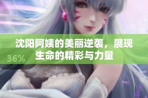 沈阳阿姨的美丽逆袭，展现生命的精彩与力量