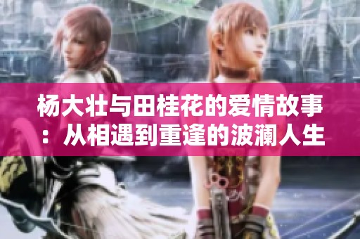 杨大壮与田桂花的爱情故事：从相遇到重逢的波澜人生