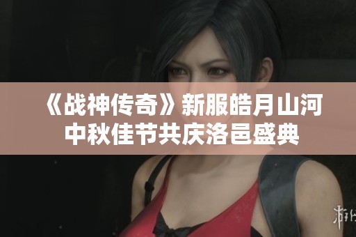 《战神传奇》新服皓月山河 中秋佳节共庆洛邑盛典