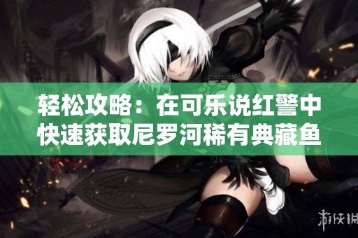 轻松攻略：在可乐说红警中快速获取尼罗河稀有典藏鱼技巧