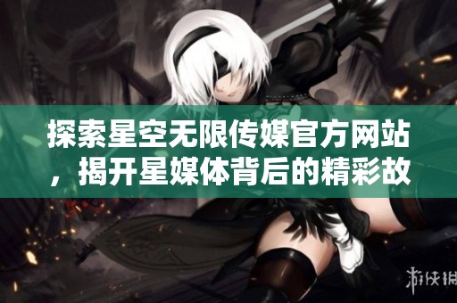 探索星空无限传媒官方网站，揭开星媒体背后的精彩故事