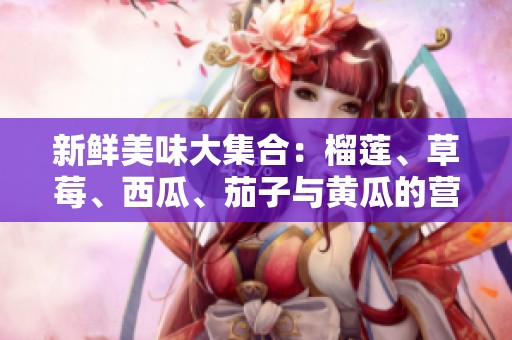 新鲜美味大集合：榴莲、草莓、西瓜、茄子与黄瓜的营养搭配探索
