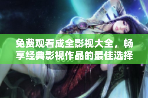 免费观看成全影视大全，畅享经典影视作品的最佳选择