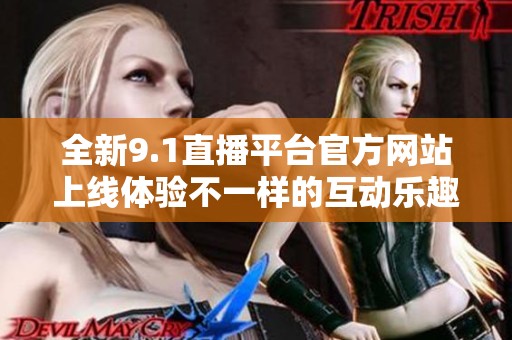 全新9.1直播平台官方网站上线体验不一样的互动乐趣