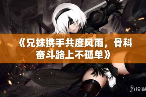 《兄妹携手共度风雨，骨科奋斗路上不孤单》