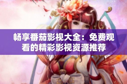 畅享番茄影视大全：免费观看的精彩影视资源推荐