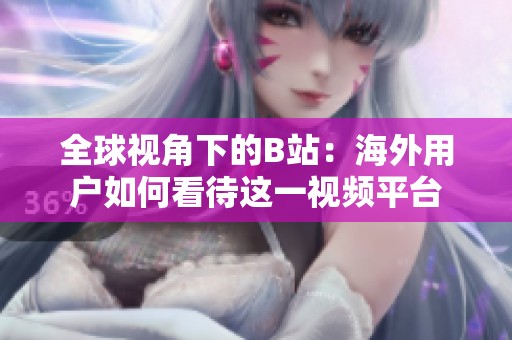 全球视角下的B站：海外用户如何看待这一视频平台