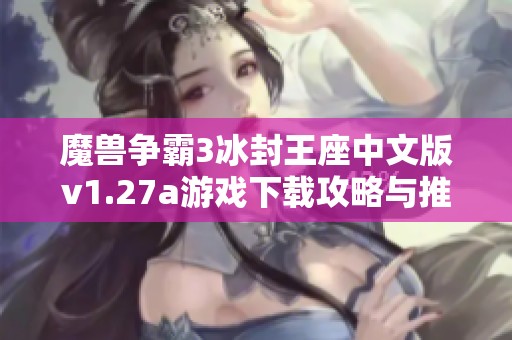 魔兽争霸3冰封王座中文版v1.27a游戏下载攻略与推荐