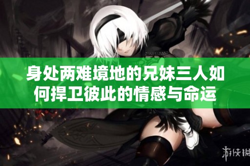 身处两难境地的兄妹三人如何捍卫彼此的情感与命运