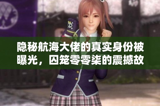 隐秘航海大佬的真实身份被曝光，囚笼零零柒的震撼故事