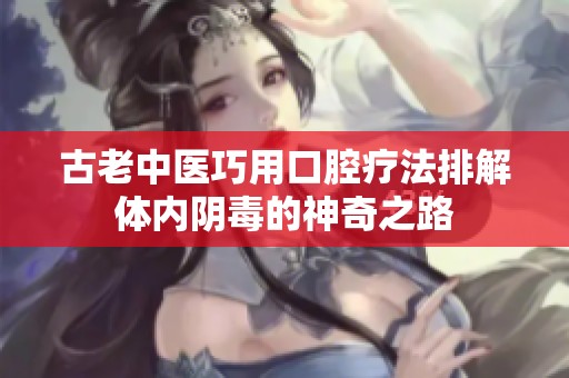 古老中医巧用口腔疗法排解体内阴毒的神奇之路
