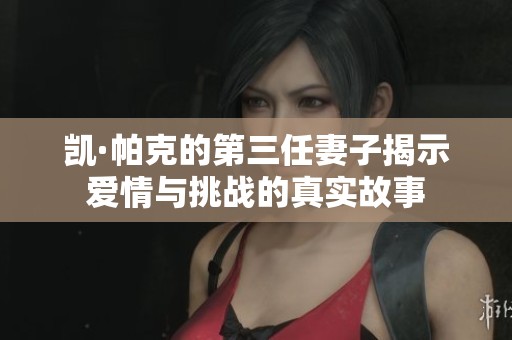 凯·帕克的第三任妻子揭示爱情与挑战的真实故事