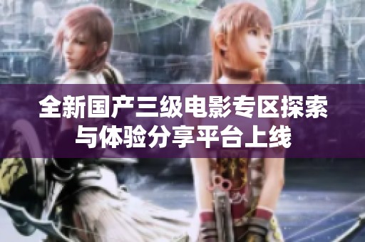全新国产三级电影专区探索与体验分享平台上线