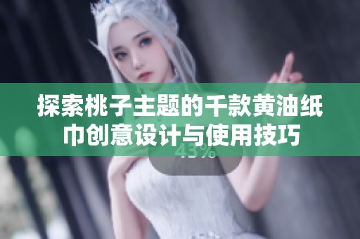 探索桃子主题的千款黄油纸巾创意设计与使用技巧