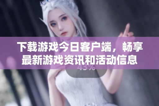 下载游戏今日客户端，畅享最新游戏资讯和活动信息