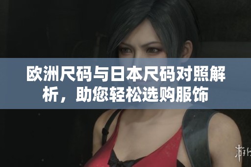 欧洲尺码与日本尺码对照解析，助您轻松选购服饰